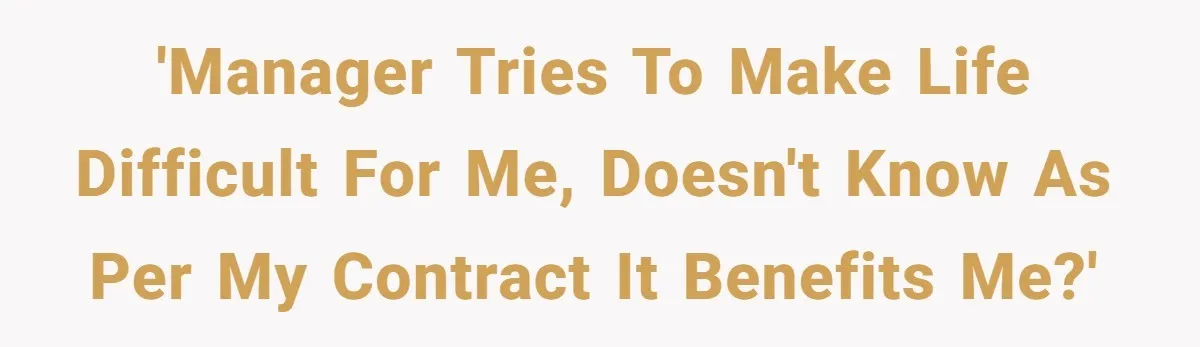 'Manager tries to make life difficult for me, doesn't know as per my contract it benefits me?'
