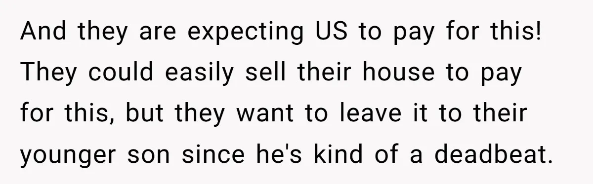 And they are expecting US to pay for this! They could easily sell their house to pay for this, but they want to leave it to their younger son since...