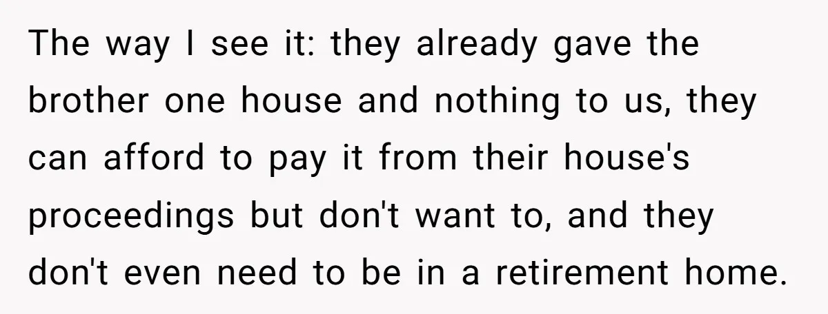 The way I see it: they already gave the brother one house and nothing to us, they can afford to pay it from their house's proceedings but don't want to,...