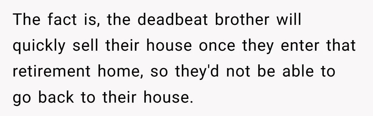 The fact is, the deadbeat brother will quickly sell their house once they enter that retirement home, so they'd not be able to go back to their house.