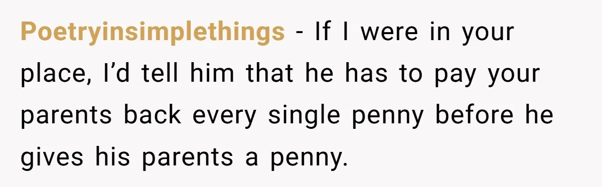 Poetryinsimplethings − If I were in your place, I’d tell him that he has to pay your parents back every single penny before he gives his parents a penny.