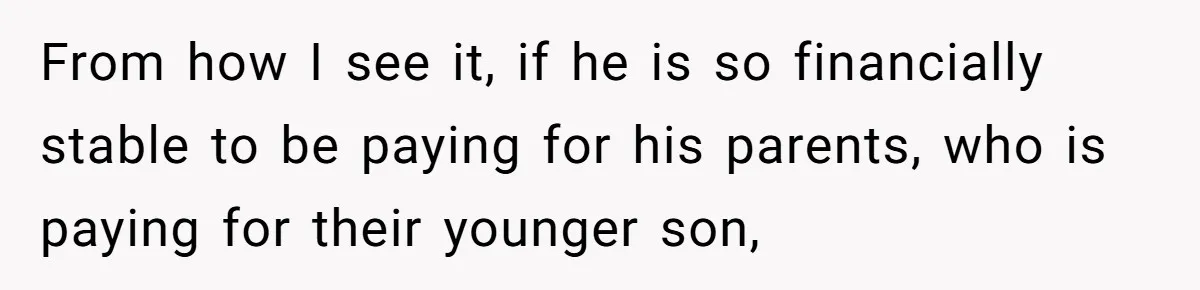 From how I see it, if he is so financially stable to be paying for his parents, who is paying for their younger son,