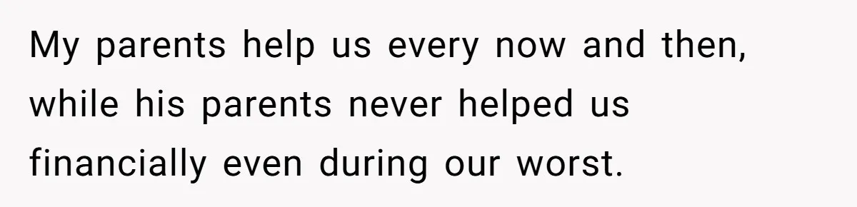 My parents help us every now and then, while his parents never helped us financially even during our worst.