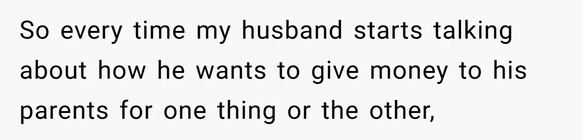 So every time my husband starts talking about how he wants to give money to his parents for one thing or the other,