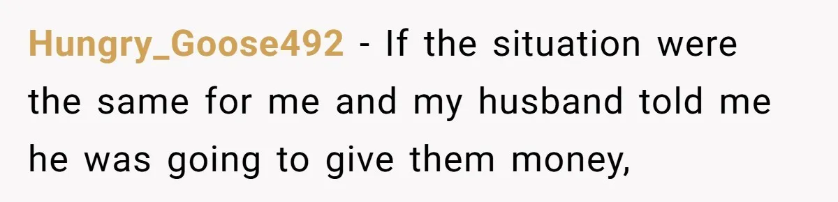 Hungry_Goose492 − If the situation were the same for me and my husband told me he was going to give them money,