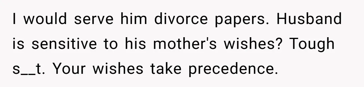 I would serve him divorce papers. Husband is sensitive to his mother's wishes? Tough s__t. Your wishes take precedence.