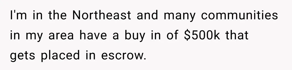 I'm in the Northeast and many communities in my area have a buy in of $500k that gets placed in escrow.