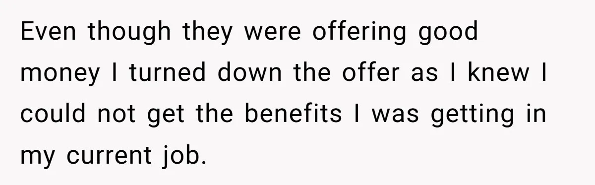 Even though they were offering good money I turned down the offer as I knew I could not get the benefits I was getting in my current job.