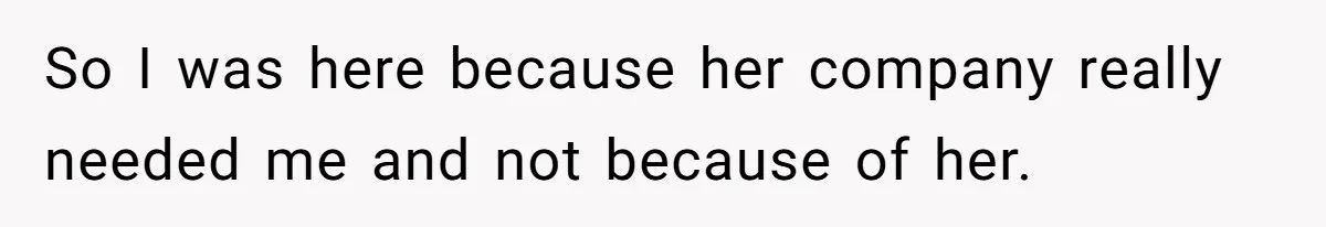 So I was here because her company really needed me and not because of her.