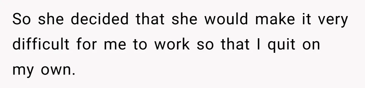 So she decided that she would make it very difficult for me to work so that I quit on my own.