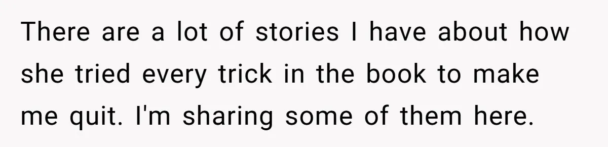 There are a lot of stories I have about how she tried every trick in the book to make me quit. I'm sharing some of them here.