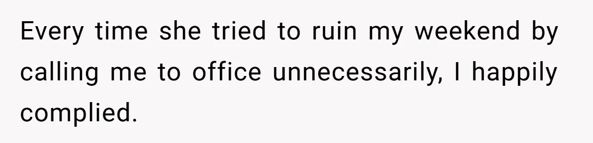Every time she tried to ruin my weekend by calling me to office unnecessarily, I happily complied.