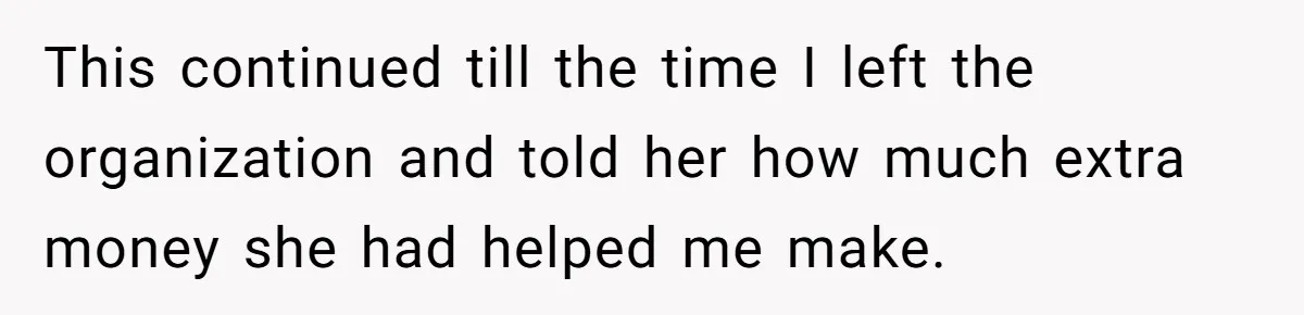 This continued till the time I left the organization and told her how much extra money she had helped me make.