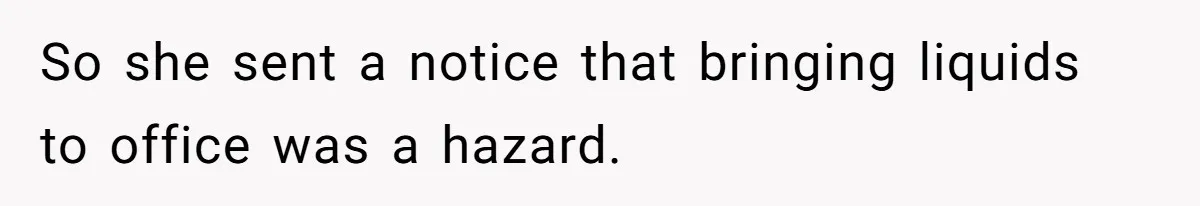 So she sent a notice that bringing liquids to office was a hazard.
