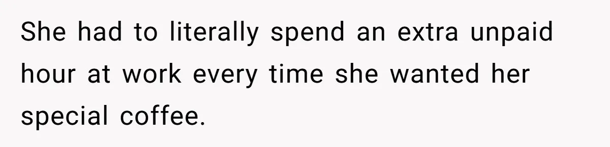 She had to literally spend an extra unpaid hour at work every time she wanted her special coffee.