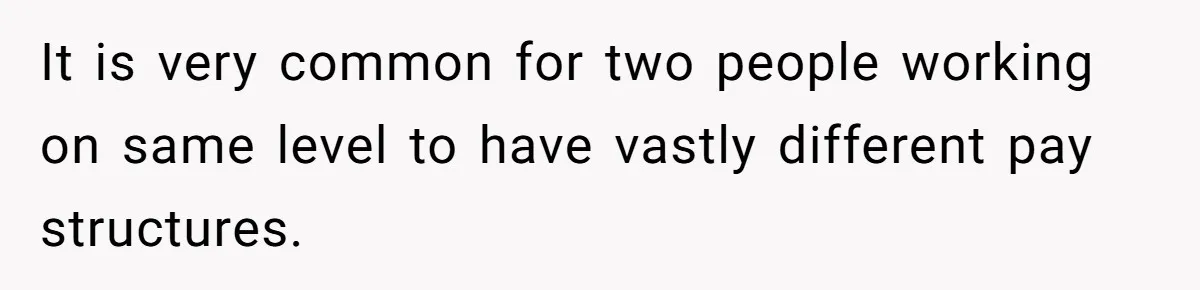 It is very common for two people working on same level to have vastly different pay structures.