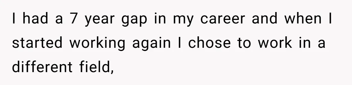 I had a 7 year gap in my career and when I started working again I chose to work in a different field,