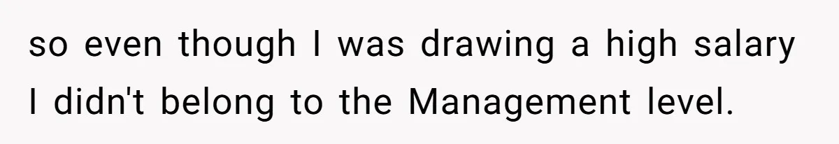so even though I was drawing a high salary I didn't belong to the Management level.