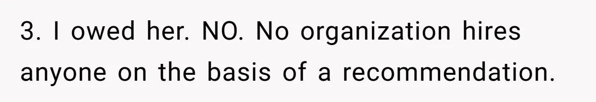 3. I owed her. NO. No organization hires anyone on the basis of a recommendation.