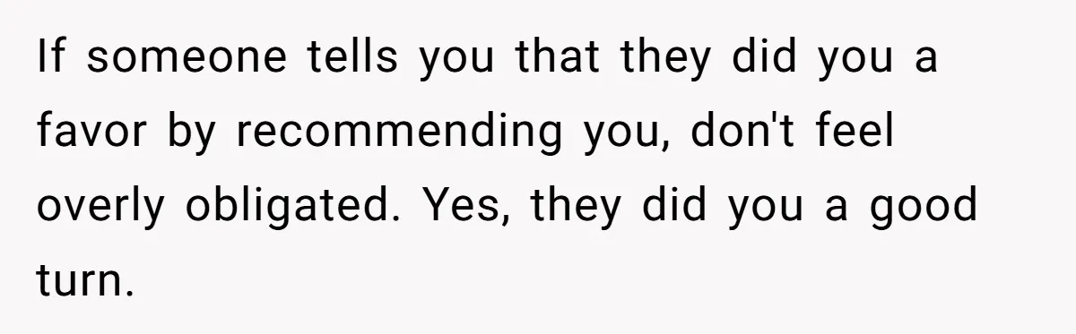 If someone tells you that they did you a favor by recommending you, don't feel overly obligated. Yes, they did you a good turn.
