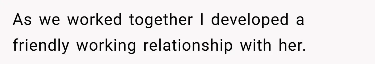 As we worked together I developed a friendly working relationship with her.
