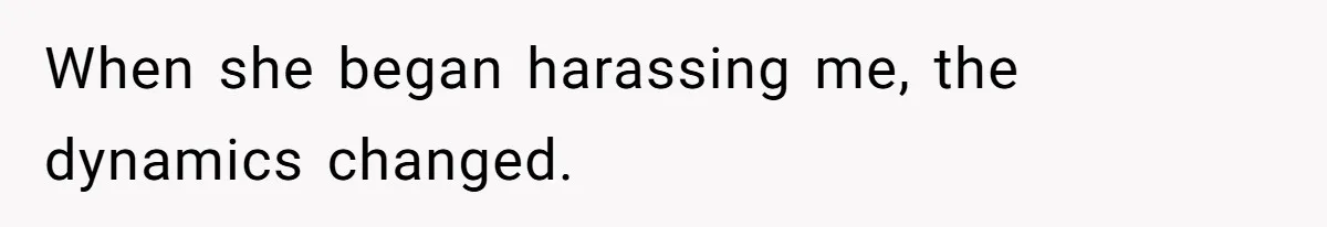 When she began harassing me, the dynamics changed.
