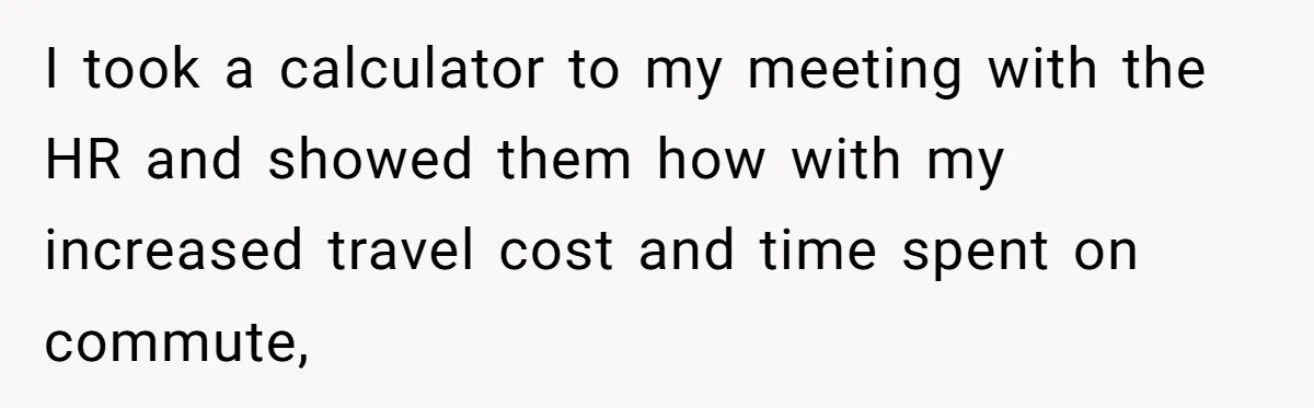 I took a calculator to my meeting with the HR and showed them how with my increased travel cost and time spent on commute,