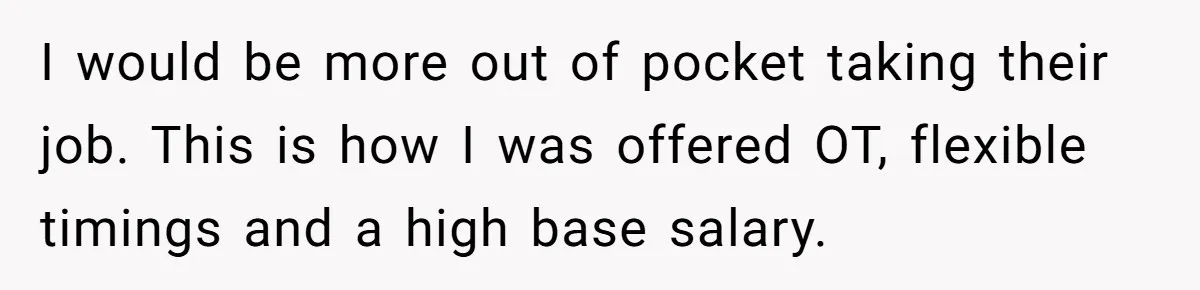 I would be more out of pocket taking their job. This is how I was offered OT, flexible timings and a high base salary.