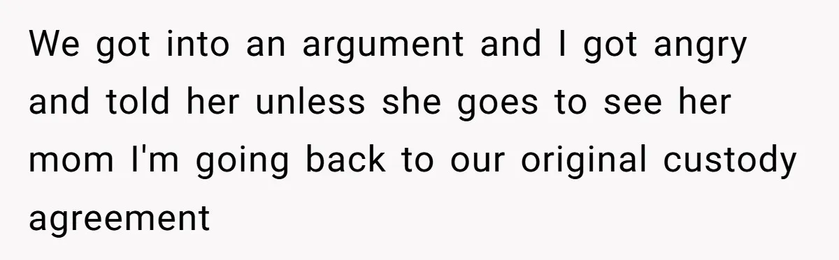 Daughter Avoids Seeing Mom, Dad Forces Her To Do So Without Looking Into The True Reasons We got into an argument and I got angry and told her unless she goes to see her mom I'm going back to our original custody agreement