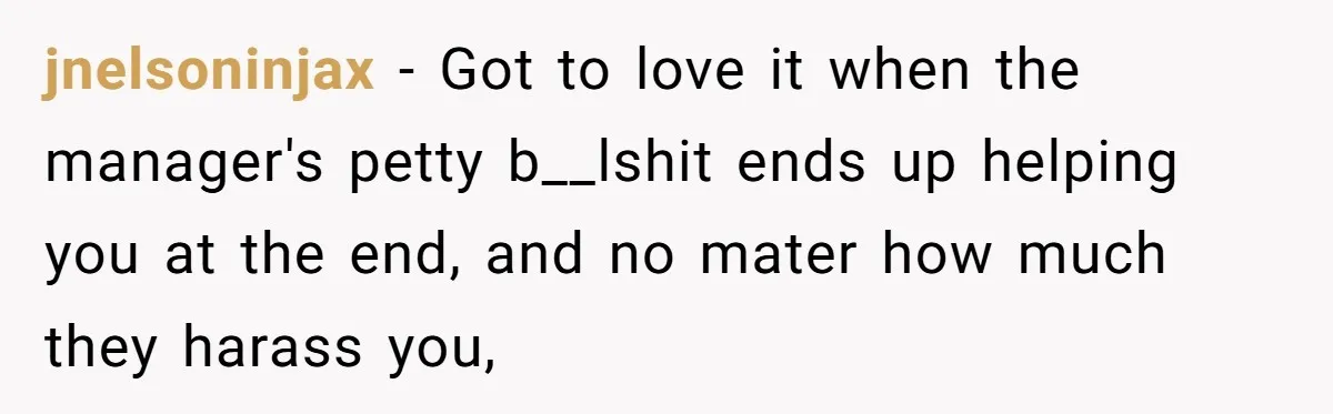jnelsoninjax − Got to love it when the manager's petty b__lshit ends up helping you at the end, and no mater how much they harass you,
