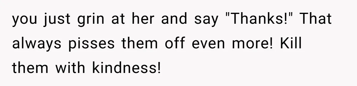 you just grin at her and say "Thanks!" That always pisses them off even more! Kill them with kindness!