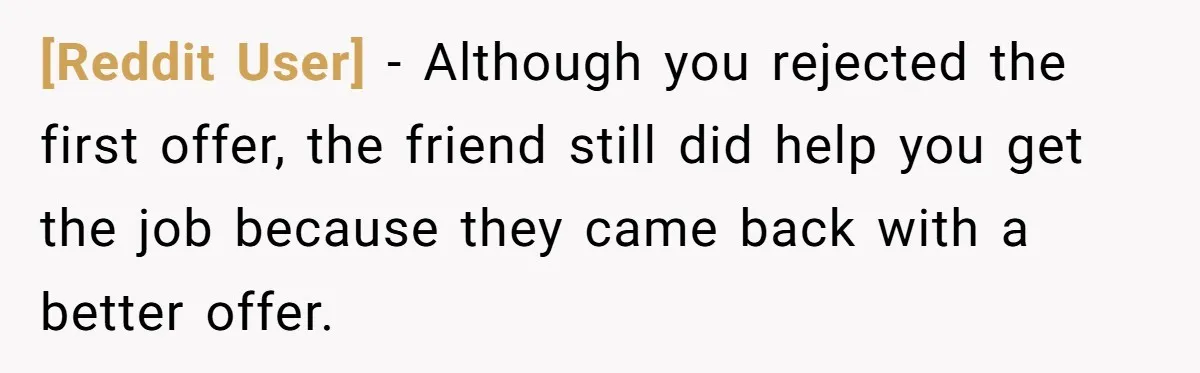 [Reddit User] − Although you rejected the first offer, the friend still did help you get the job because they came back with a better offer.