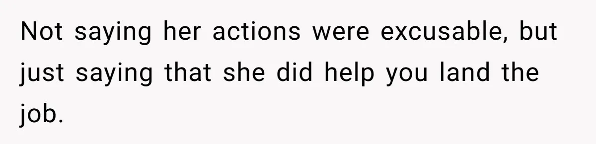 Not saying her actions were excusable, but just saying that she did help you land the job.