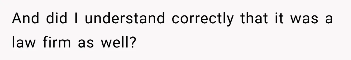 And did I understand correctly that it was a law firm as well?