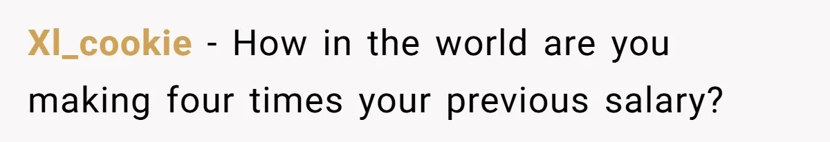 Xl_cookie − How in the world are you making four times your previous salary?