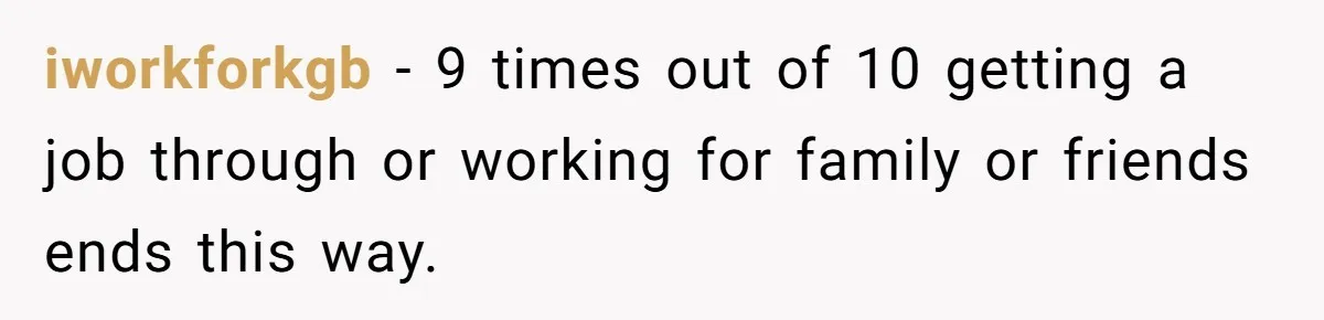 iworkforkgb − 9 times out of 10 getting a job through or working for family or friends ends this way.