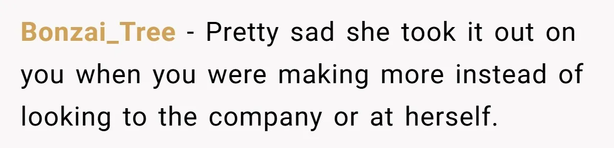 Bonzai_Tree − Pretty sad she took it out on you when you were making more instead of looking to the company or at herself.