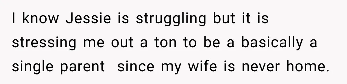 I know Jessie is struggling but it is stressing me out a ton to be a basically a single parent  since my wife is never home.