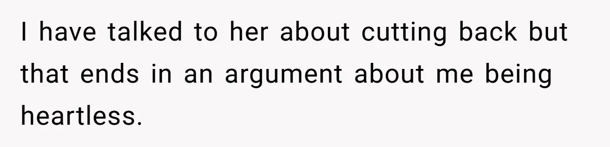 I have talked to her about cutting back but that ends in an argument about me being heartless.