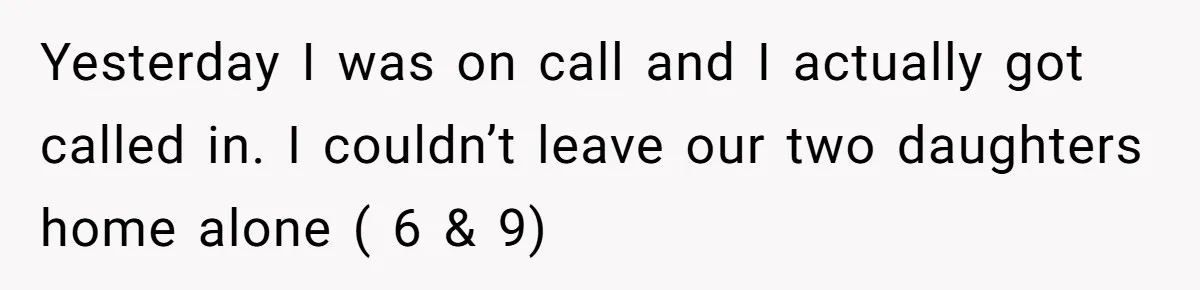 Yesterday I was on call and I actually got called in. I couldn’t leave our two daughters home alone ( 6 & 9)