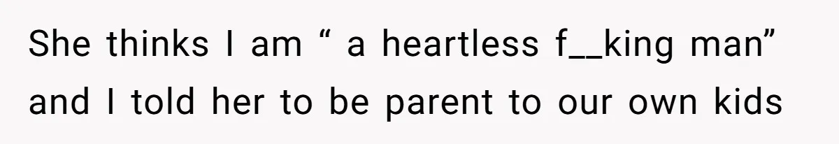 She thinks I am “ a heartless f__king man” and I told her to be parent to our own kids
