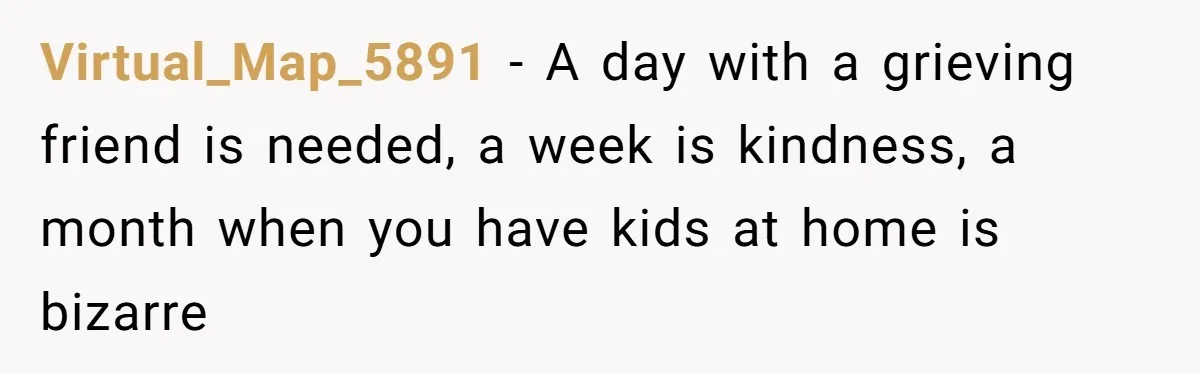 Virtual_Map_5891 − A day with a grieving friend is needed, a week is kindness, a month when you have kids at home is bizarre