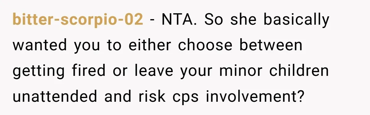 bitter-scorpio-02 − NTA. So she basically wanted you to either choose between getting fired or leave your minor children unattended and risk cps involvement?