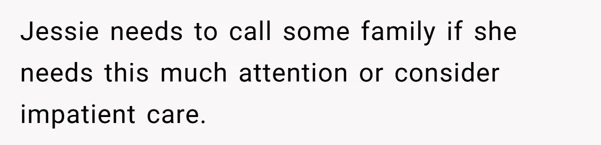 Jessie needs to call some family if she needs this much attention or consider impatient care.
