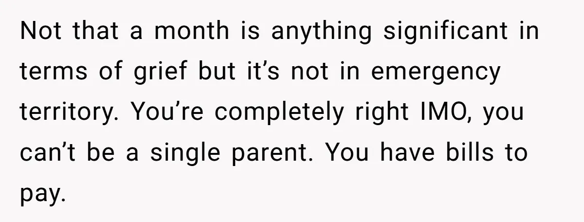 Not that a month is anything significant in terms of grief but it’s not in emergency territory. You’re completely right IMO, you can’t be a single parent. You have bills...
