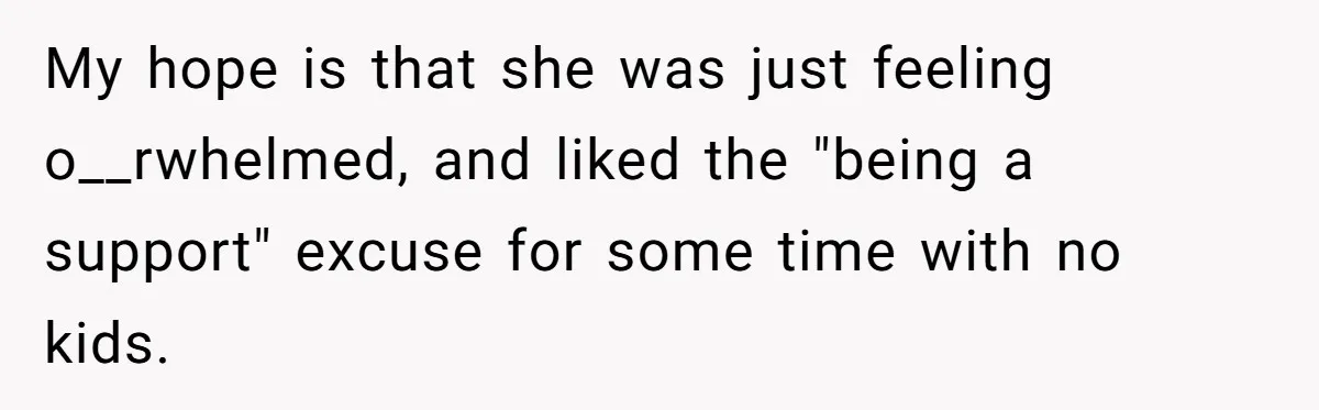 My hope is that she was just feeling o__rwhelmed, and liked the "being a support" excuse for some time with no kids.