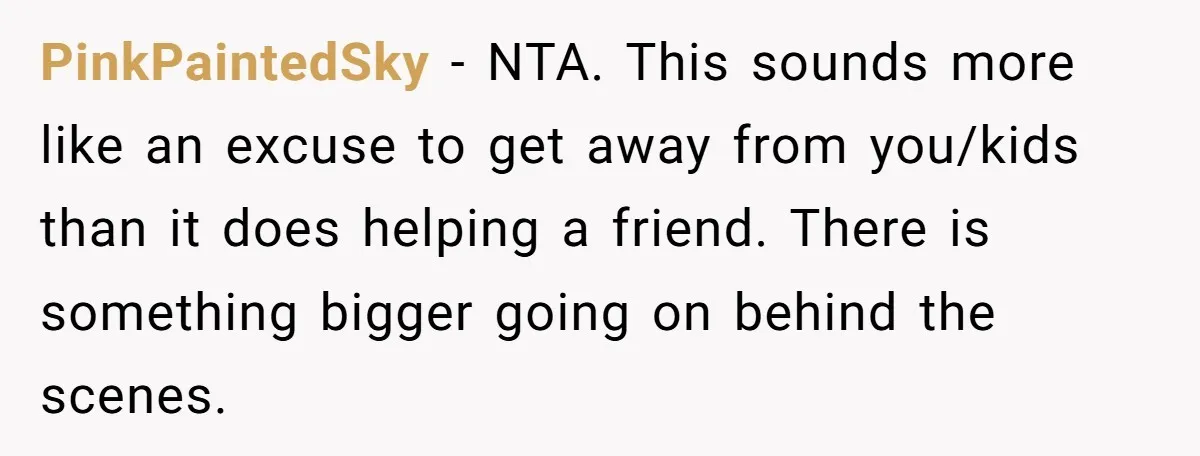 PinkPaintedSky − NTA. This sounds more like an excuse to get away from you/kids than it does helping a friend. There is something bigger going on behind the scenes.