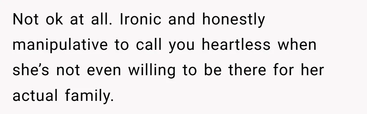 Not ok at all. Ironic and honestly manipulative to call you heartless when she’s not even willing to be there for her actual family.