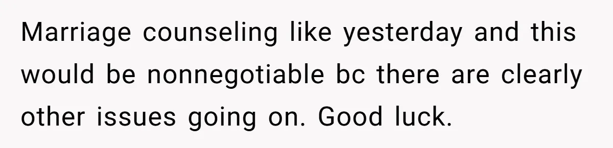 Marriage counseling like yesterday and this would be nonnegotiable bc there are clearly other issues going on. Good luck.
