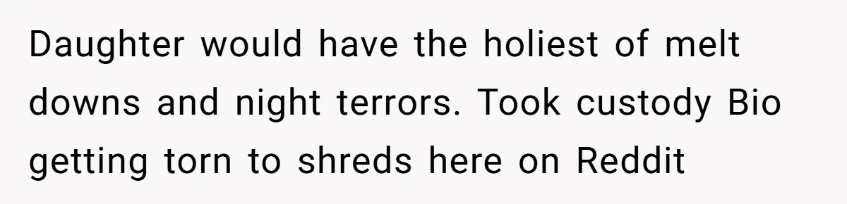 Daughter Avoids Seeing Mom, Dad Forces Her To Do So Without Looking Into The True Reasons Daughter would have the holiest of melt downs and night terrors. Took custody Bio getting torn to shreds here on Reddit
